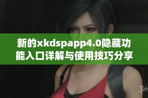 新的xkdspapp4.0隐藏功能入口详解与使用技巧分享