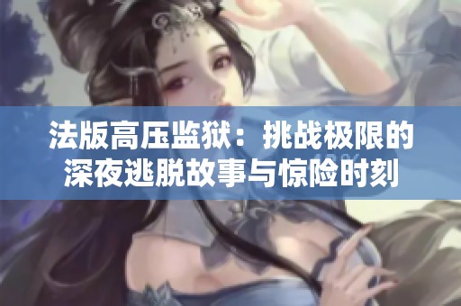 法版高压监狱：挑战极限的深夜逃脱故事与惊险时刻
