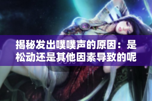 揭秘发出噗噗声的原因：是松动还是其他因素导致的呢
