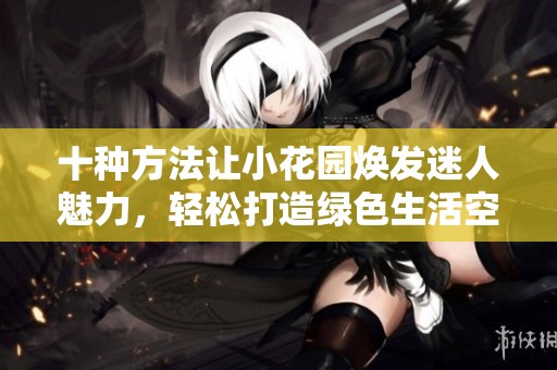 十种方法让小花园焕发迷人魅力，轻松打造绿色生活空间