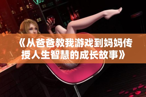 《从爸爸教我游戏到妈妈传授人生智慧的成长故事》