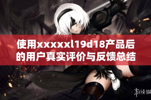 使用xxxxxl19d18产品后的用户真实评价与反馈总结