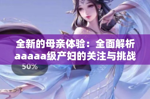 全新的母亲体验：全面解析aaaaa级产妇的关注与挑战