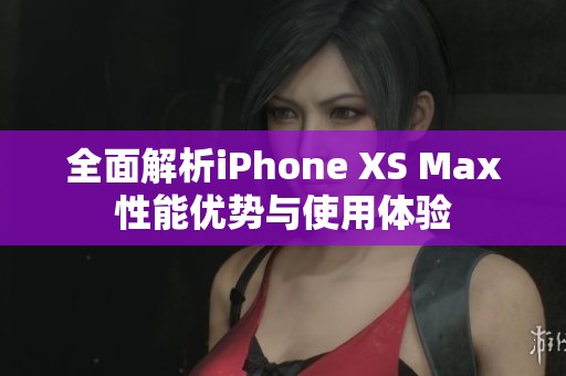 全面解析iPhone XS Max性能优势与使用体验