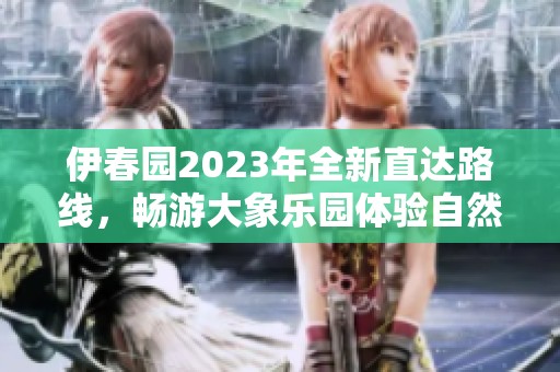伊春园2023年全新直达路线，畅游大象乐园体验自然之美