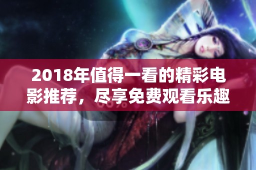 2018年值得一看的精彩电影推荐，尽享免费观看乐趣