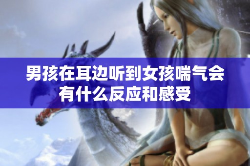 男孩在耳边听到女孩喘气会有什么反应和感受