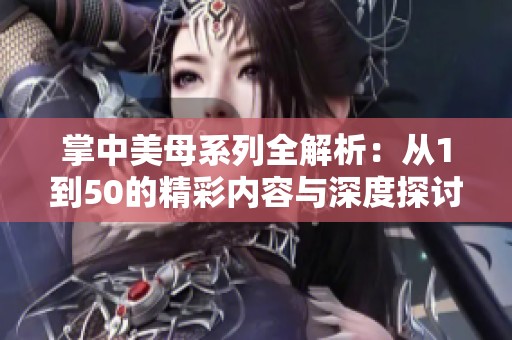 掌中美母系列全解析：从1到50的精彩内容与深度探讨