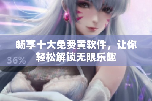 畅享十大免费黄软件，让你轻松解锁无限乐趣
