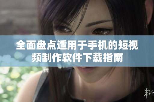 全面盘点适用于手机的短视频制作软件下载指南