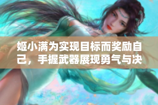 姬小满为实现目标而奖励自己，手握武器展现勇气与决心
