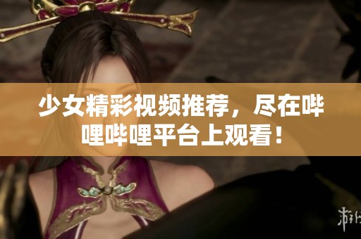 少女精彩视频推荐，尽在哔哩哔哩平台上观看！