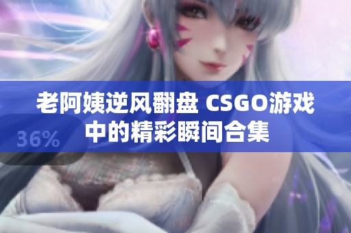 老阿姨逆风翻盘 CSGO游戏中的精彩瞬间合集