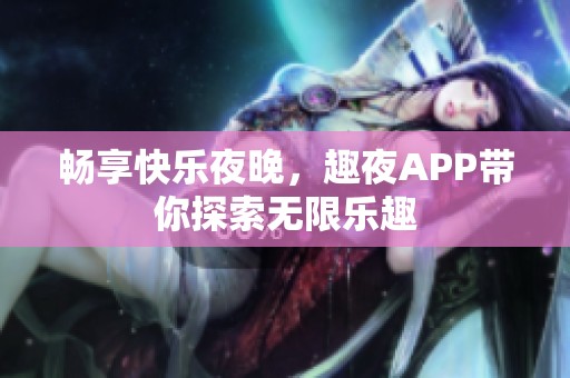 畅享快乐夜晚，趣夜APP带你探索无限乐趣