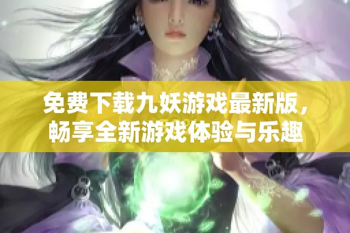 免费下载九妖游戏最新版，畅享全新游戏体验与乐趣