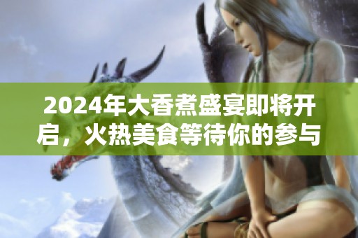 2024年大香煮盛宴即将开启，火热美食等待你的参与