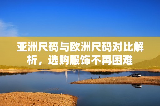 亚洲尺码与欧洲尺码对比解析，选购服饰不再困难