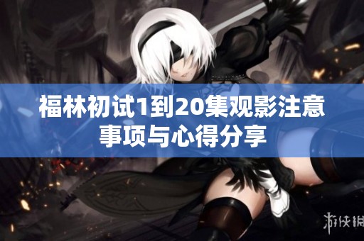 福林初试1到20集观影注意事项与心得分享