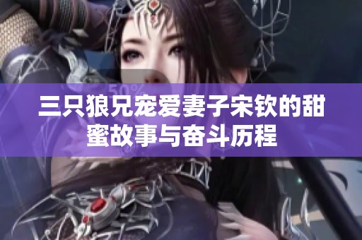 三只狼兄宠爱妻子宋钦的甜蜜故事与奋斗历程