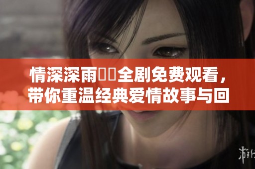 情深深雨濛濛全剧免费观看，带你重温经典爱情故事与回忆