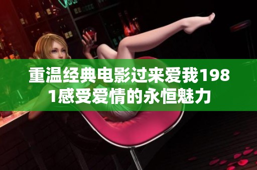 重温经典电影过来爱我1981感受爱情的永恒魅力