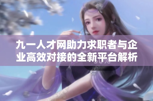 九一人才网助力求职者与企业高效对接的全新平台解析
