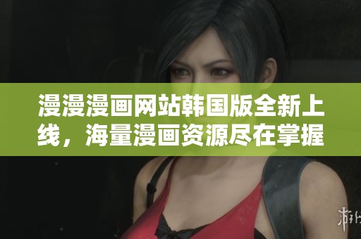 漫漫漫画网站韩国版全新上线，海量漫画资源尽在掌握