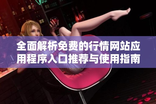 全面解析免费的行情网站应用程序入口推荐与使用指南