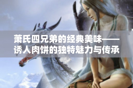 萧氏四兄弟的经典美味——诱人肉饼的独特魅力与传承