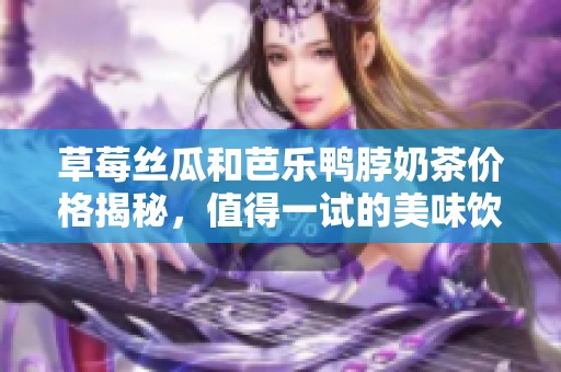 草莓丝瓜和芭乐鸭脖奶茶价格揭秘，值得一试的美味饮品！