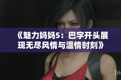 《魅力妈妈5：巴字开头展现无尽风情与温情时刻》