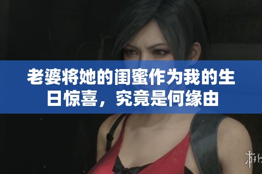 老婆将她的闺蜜作为我的生日惊喜，究竟是何缘由
