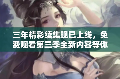 三年精彩续集现已上线，免费观看第三季全新内容等你来看！