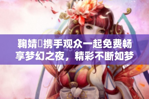 鞠婧祎携手观众一起免费畅享梦幻之夜，精彩不断如梦初醒
