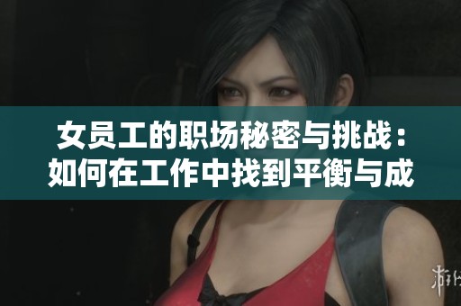 女员工的职场秘密与挑战：如何在工作中找到平衡与成长