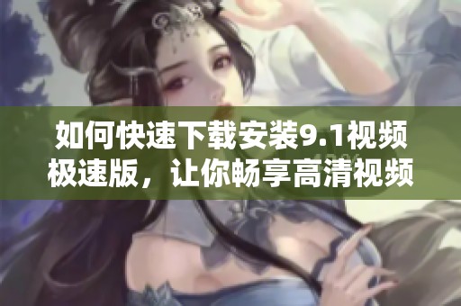 如何快速下载安装9.1视频极速版，让你畅享高清视频体验