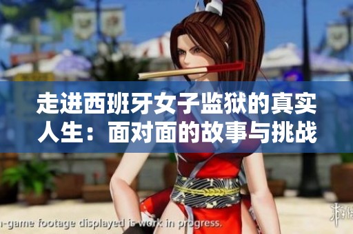 走进西班牙女子监狱的真实人生：面对面的故事与挑战