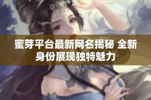 蜜芽平台最新网名揭秘 全新身份展现独特魅力
