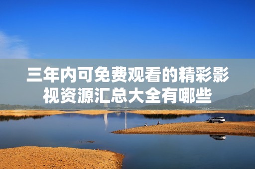 三年内可免费观看的精彩影视资源汇总大全有哪些