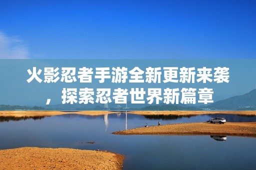 火影忍者手游全新更新来袭，探索忍者世界新篇章