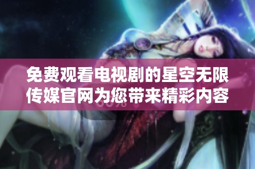 免费观看电视剧的星空无限传媒官网为您带来精彩内容