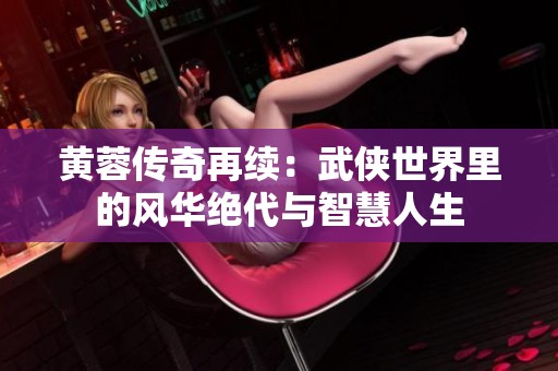 黄蓉传奇再续：武侠世界里的风华绝代与智慧人生
