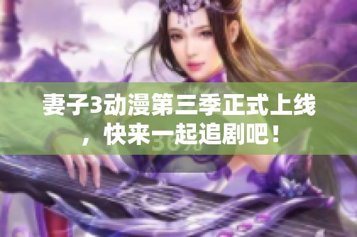 妻子3动漫第三季正式上线，快来一起追剧吧！