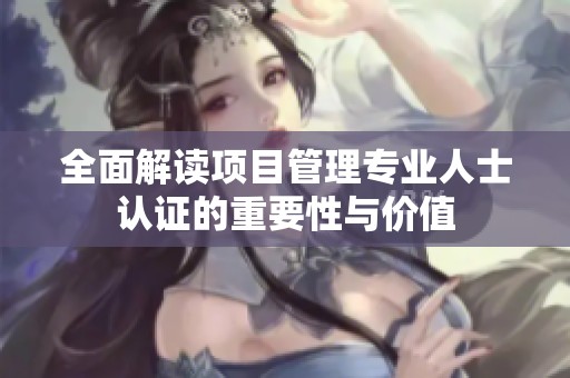全面解读项目管理专业人士认证的重要性与价值