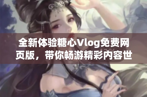全新体验糖心Vlog免费网页版，带你畅游精彩内容世界