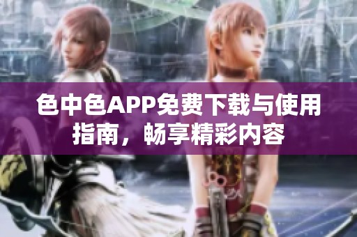 色中色APP免费下载与使用指南，畅享精彩内容