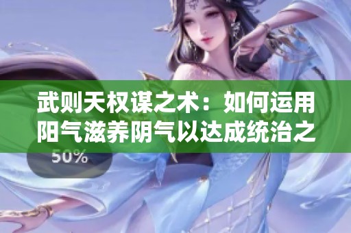 武则天权谋之术：如何运用阳气滋养阴气以达成统治之道