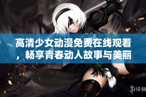 高清少女动漫免费在线观看，畅享青春动人故事与美丽画面