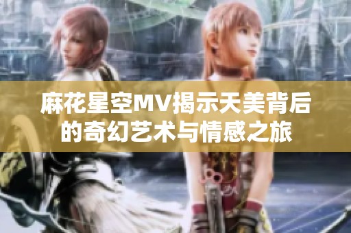 麻花星空MV揭示天美背后的奇幻艺术与情感之旅