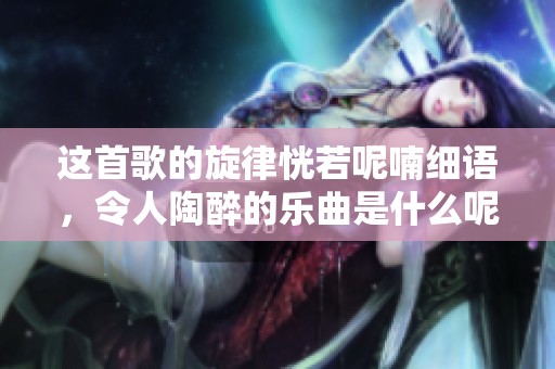 这首歌的旋律恍若呢喃细语，令人陶醉的乐曲是什么呢